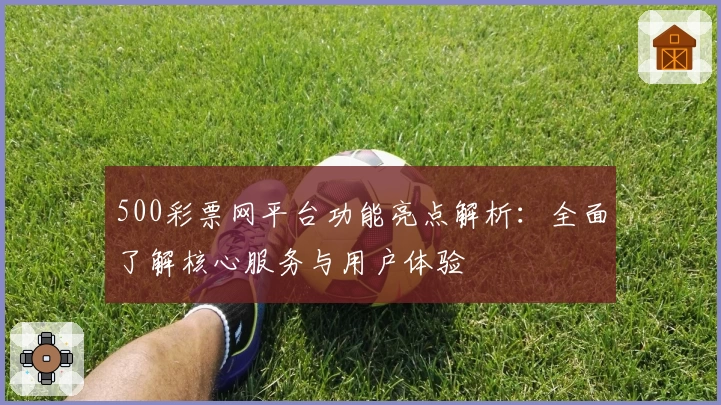 500彩票网平台功能亮点解析：全面了解核心服务与用户体验