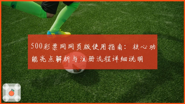 500彩票网网页版使用指南：核心功能亮点解析与注册流程详细说明