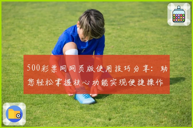 500彩票网网页版使用技巧分享：助您轻松掌握核心功能实现便捷操作体验