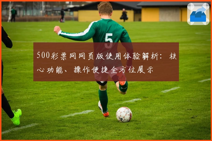 500彩票网网页版使用体验解析：核心功能、操作便捷全方位展示