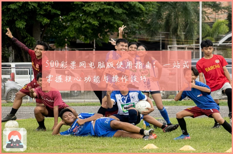 500彩票网电脑版使用指南：一站式掌握核心功能与操作技巧
