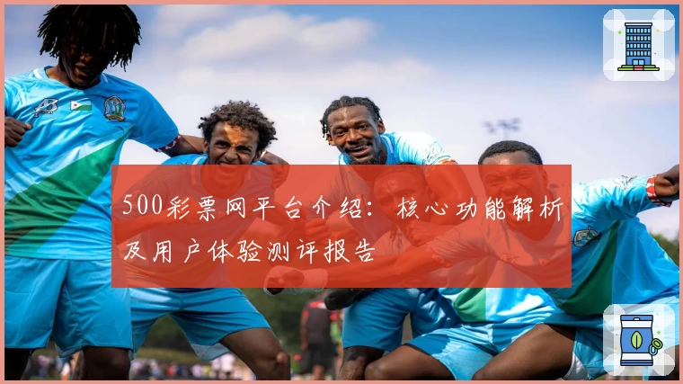 500彩票网平台介绍：核心功能解析及用户体验测评报告