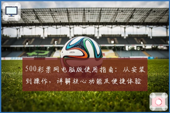 500彩票网电脑版使用指南：从安装到操作，详解核心功能及便捷体验