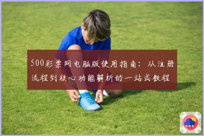 500彩票网电脑版使用指南：从注册流程到核心功能解析的一站式教程