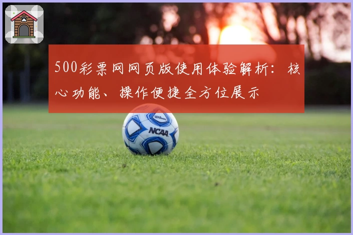 500彩票网网页版使用体验解析：核心功能、操作便捷全方位展示