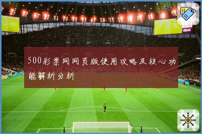500彩票网网页版使用攻略及核心功能解析分析