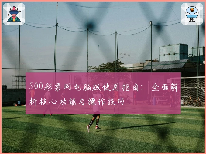 500彩票网电脑版使用指南：全面解析核心功能与操作技巧