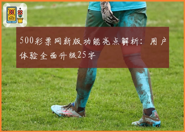 500彩票网新版功能亮点解析：用户体验全面升级25字
