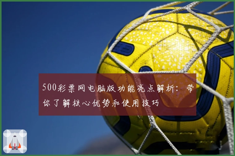500彩票网电脑版功能亮点解析：带你了解核心优势和使用技巧