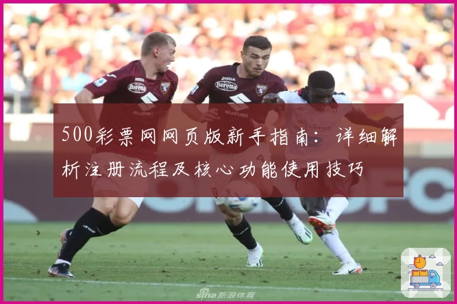 500彩票网网页版新手指南:详细解析注册流程及核心功能使用技巧