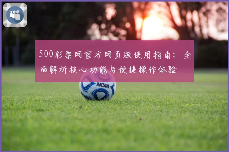 500彩票网官方网页版使用指南:全面解析核心功能与便捷操作体验