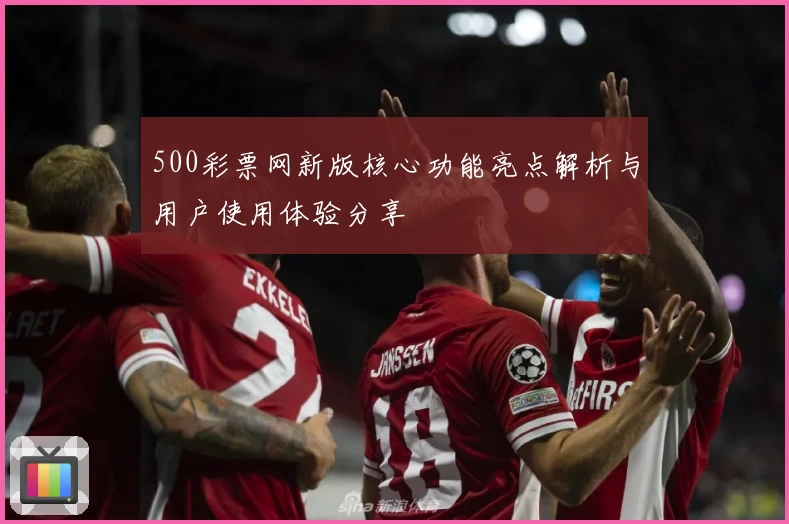 500彩票网新版核心功能亮点解析与用户使用体验分享