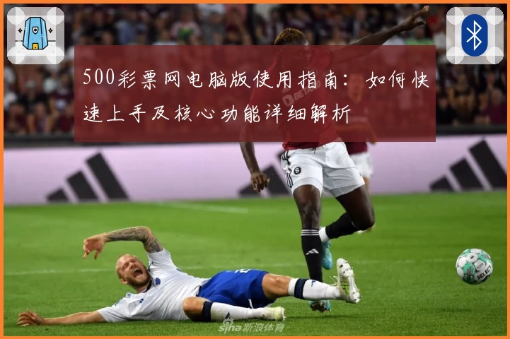 500彩票网电脑版使用指南：如何快速上手及核心功能详细解析
