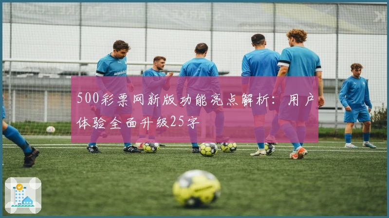 500彩票网新版功能亮点解析：用户体验全面升级25字