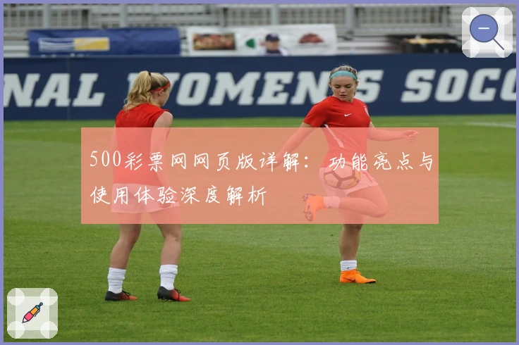500彩票网网页版详解：功能亮点与使用体验深度解析
