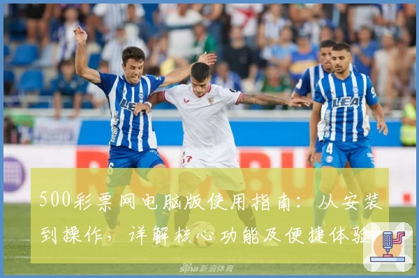 500彩票网电脑版使用指南：从安装到操作，详解核心功能及便捷体验