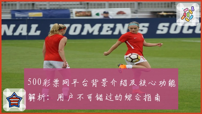 500彩票网平台背景介绍及核心功能解析：用户不可错过的综合指南