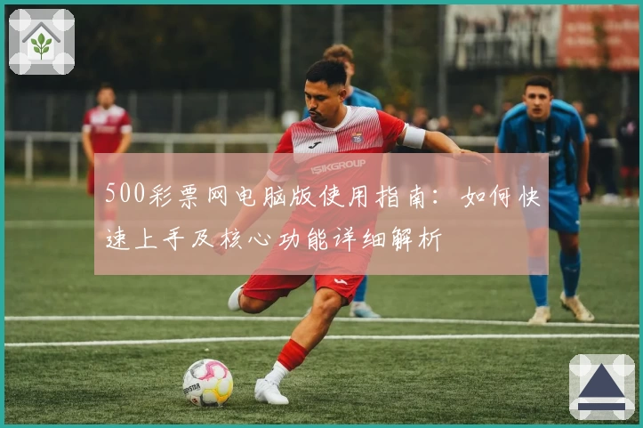 500彩票网电脑版使用指南：如何快速上手及核心功能详细解析