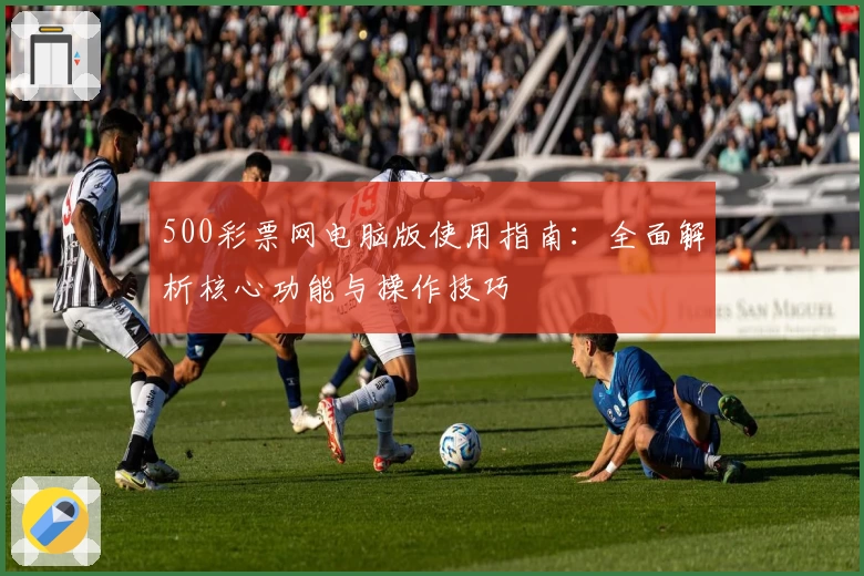 500彩票网电脑版使用指南:全面解析核心功能与操作技巧
