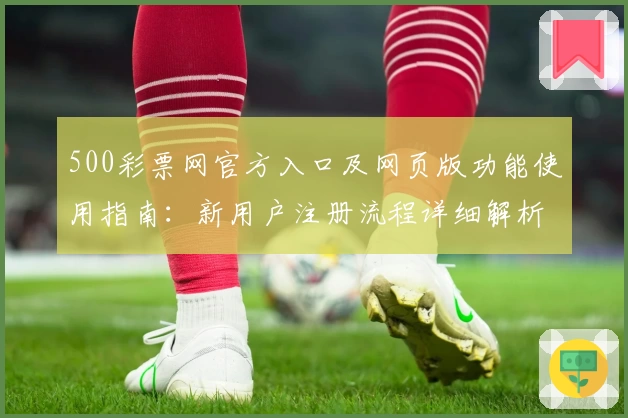 500彩票网官方入口及网页版功能使用指南：新用户注册流程详细解析