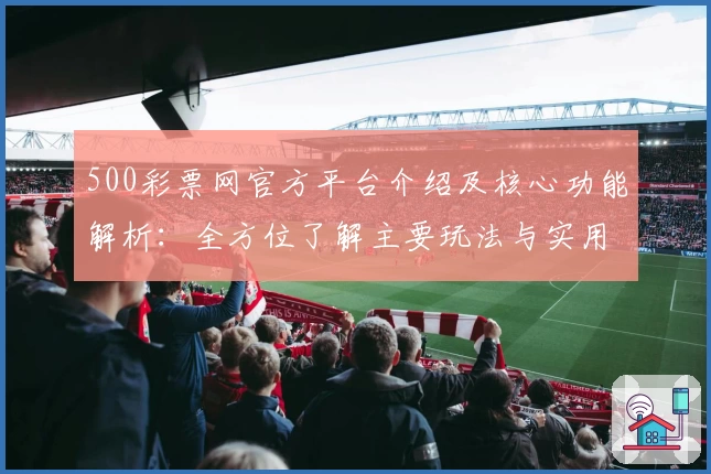 500彩票网官方平台介绍及核心功能解析：全方位了解主要玩法与实用技巧