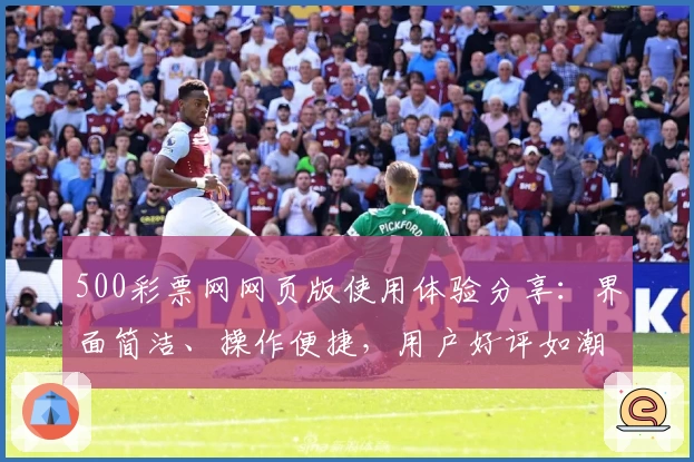500彩票网网页版使用体验分享：界面简洁、操作便捷，用户好评如潮