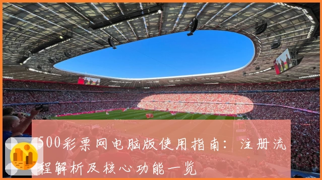 500彩票网电脑版使用指南：注册流程解析及核心功能一览