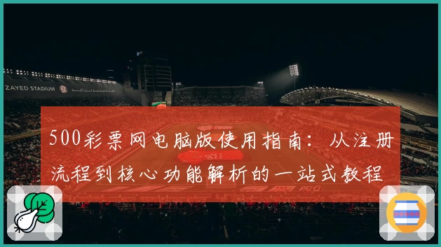 500彩票网电脑版使用指南：从注册流程到核心功能解析的一站式教程