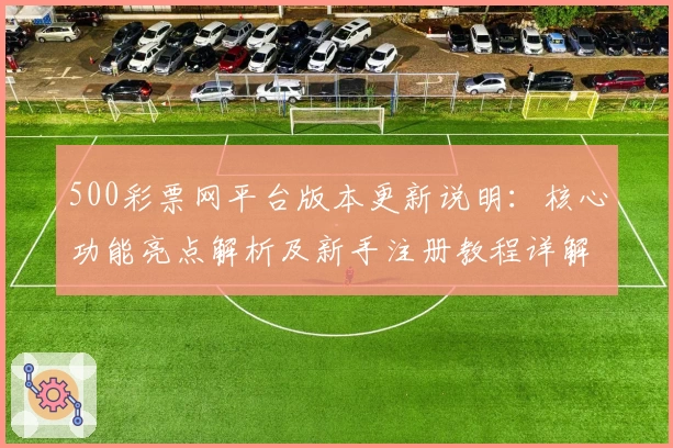 500彩票网平台版本更新说明：核心功能亮点解析及新手注册教程详解