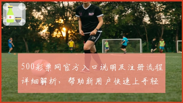 500彩票网官方入口说明及注册流程详细解析，帮助新用户快速上手轻松体验平台核心功能