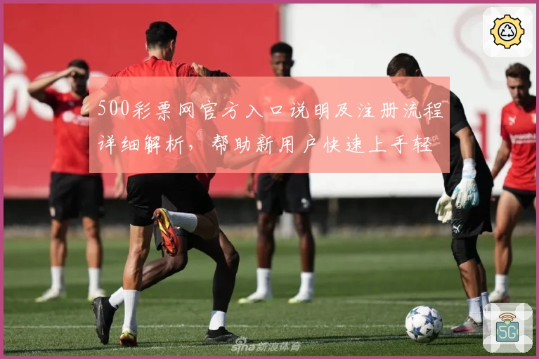 500彩票网官方入口说明及注册流程详细解析，帮助新用户快速上手轻松体验平台核心功能
