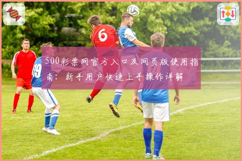 500彩票网官方入口及网页版使用指南：新手用户快速上手操作详解