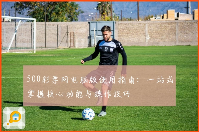 500彩票网电脑版使用指南：一站式掌握核心功能与操作技巧
