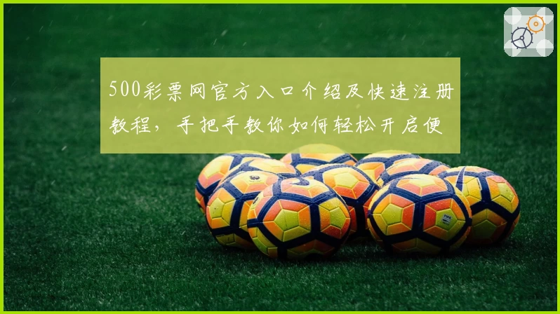 500彩票网官方入口介绍及快速注册教程，手把手教你如何轻松开启便捷服务