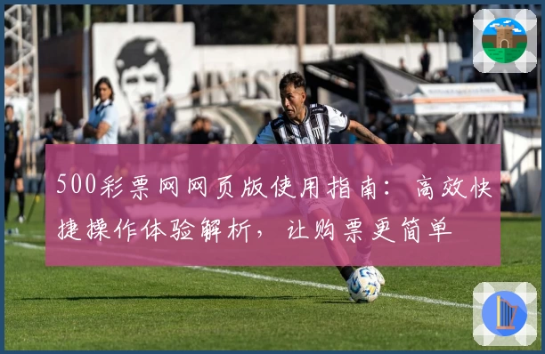 500彩票网网页版使用指南：高效快捷操作体验解析，让购票更简单