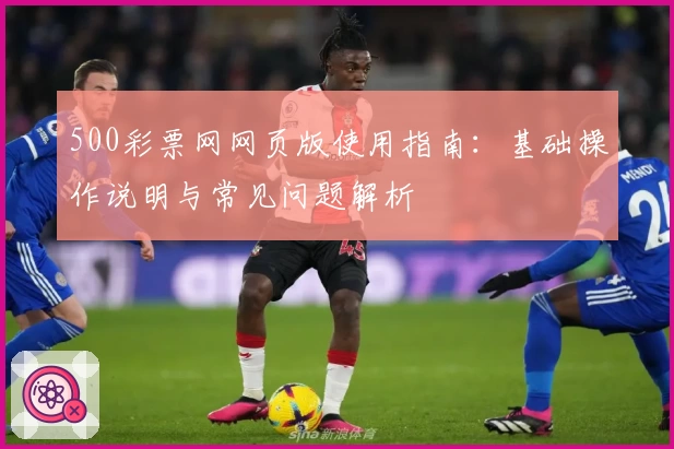 500彩票网网页版使用指南：基础操作说明与常见问题解析