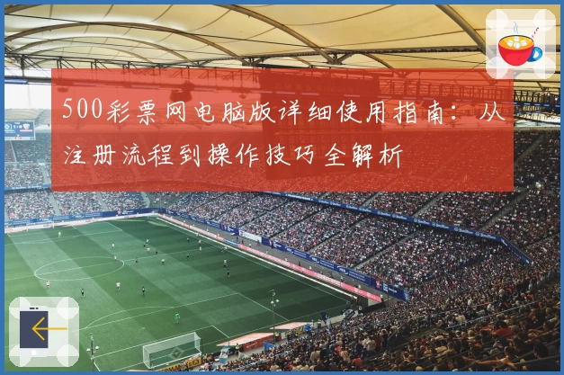 500彩票网电脑版详细使用指南：从注册流程到操作技巧全解析