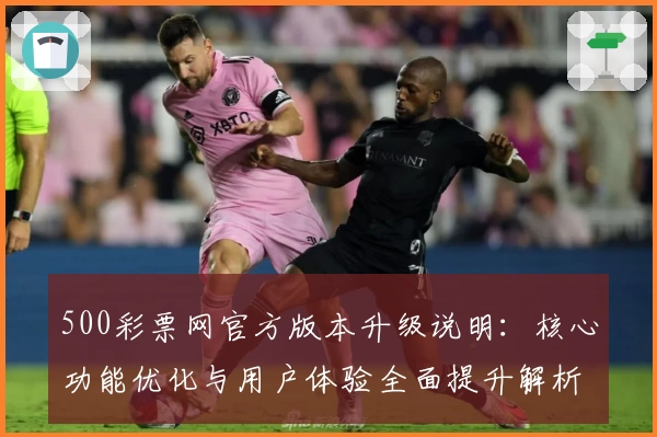 500彩票网官方版本升级说明：核心功能优化与用户体验全面提升解析