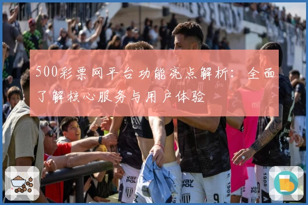 500彩票网平台功能亮点解析：全面了解核心服务与用户体验