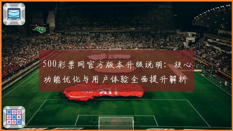 500彩票网官方版本升级说明：核心功能优化与用户体验全面提升解析